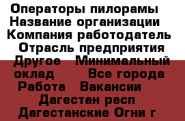 Операторы пилорамы › Название организации ­ Компания-работодатель › Отрасль предприятия ­ Другое › Минимальный оклад ­ 1 - Все города Работа » Вакансии   . Дагестан респ.,Дагестанские Огни г.